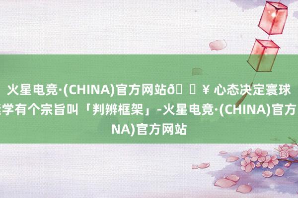 火星电竞·(CHINA)官方网站🔥 心态决定寰球情愫学有个宗旨叫「判辨框架」-火星电竞·(CHINA)官方网站
