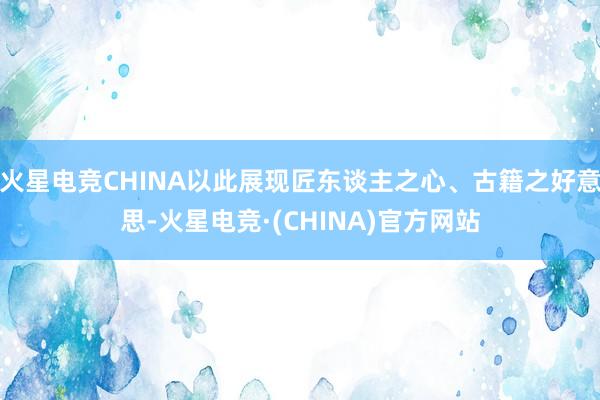 火星电竞CHINA以此展现匠东谈主之心、古籍之好意思-火星电竞·(CHINA)官方网站