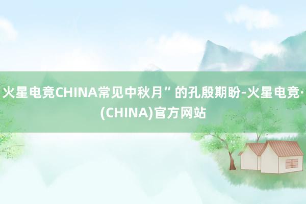 火星电竞CHINA常见中秋月”的孔殷期盼-火星电竞·(CHINA)官方网站