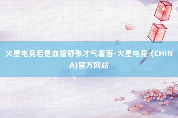 火星电竞若是血管舒张才气着落-火星电竞·(CHINA)官方网站