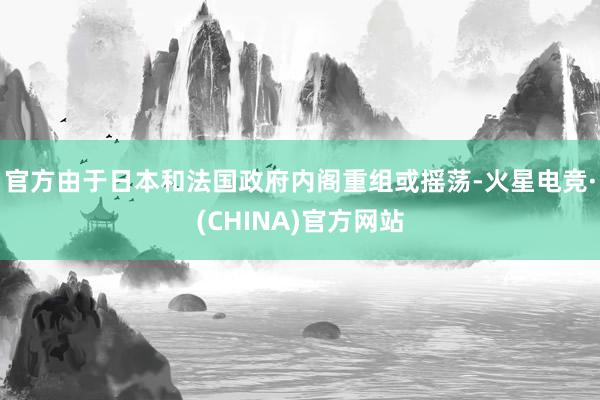 官方由于日本和法国政府内阁重组或摇荡-火星电竞·(CHINA)官方网站