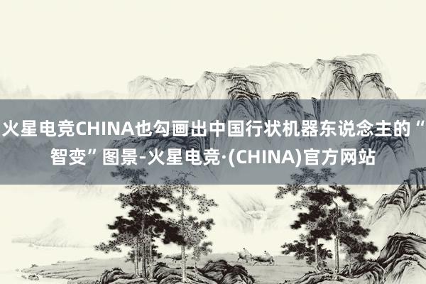 火星电竞CHINA也勾画出中国行状机器东说念主的“智变”图景-火星电竞·(CHINA)官方网站