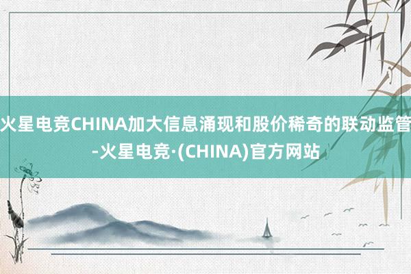 火星电竞CHINA加大信息涌现和股价稀奇的联动监管-火星电竞·(CHINA)官方网站