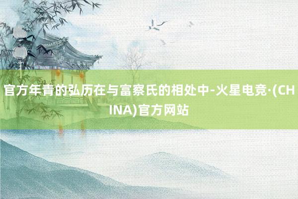 官方年青的弘历在与富察氏的相处中-火星电竞·(CHINA)官方网站