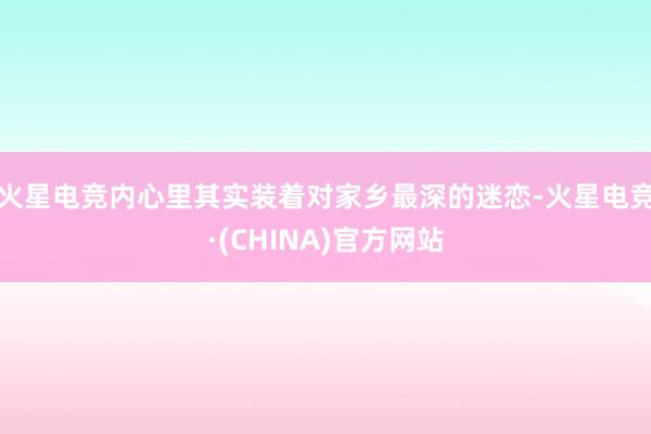 火星电竞内心里其实装着对家乡最深的迷恋-火星电竞·(CHINA)官方网站