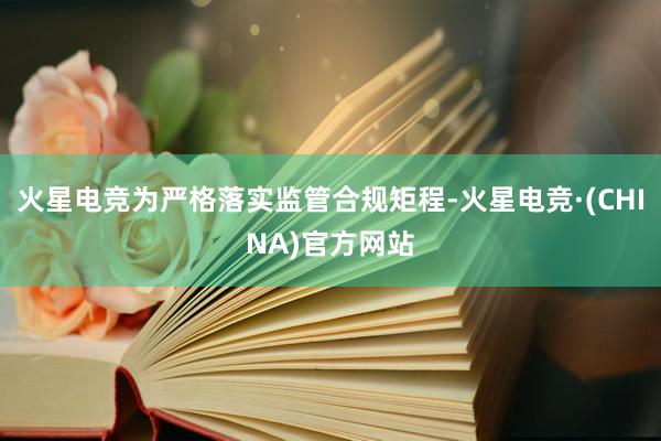 火星电竞为严格落实监管合规矩程-火星电竞·(CHINA)官方网站