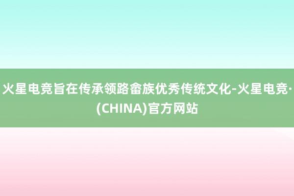 火星电竞旨在传承领路畲族优秀传统文化-火星电竞·(CHINA)官方网站