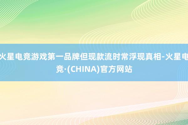 火星电竞游戏第一品牌但现款流时常浮现真相-火星电竞·(CHINA)官方网站