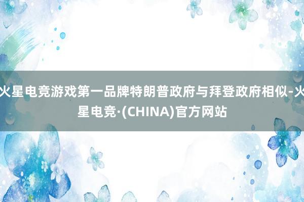 火星电竞游戏第一品牌特朗普政府与拜登政府相似-火星电竞·(CHINA)官方网站