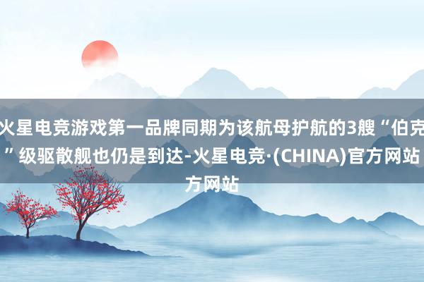 火星电竞游戏第一品牌同期为该航母护航的3艘“伯克”级驱散舰也仍是到达-火星电竞·(CHINA)官方网站