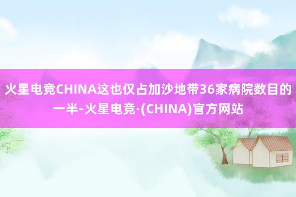 火星电竞CHINA这也仅占加沙地带36家病院数目的一半-火星电竞·(CHINA)官方网站