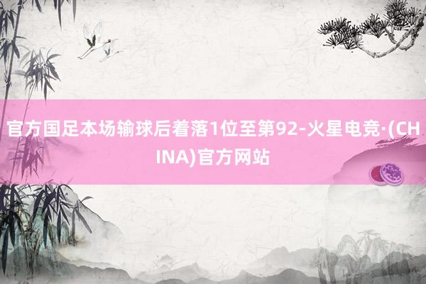 官方国足本场输球后着落1位至第92-火星电竞·(CHINA)官方网站