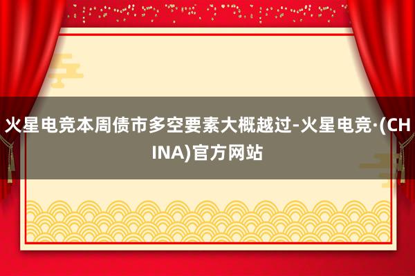 火星电竞本周债市多空要素大概越过-火星电竞·(CHINA)官方网站