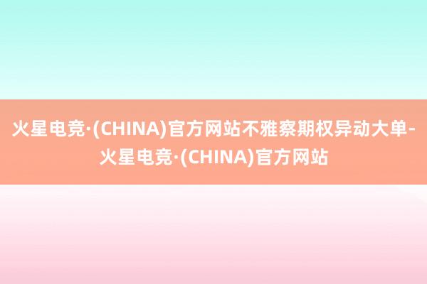 火星电竞·(CHINA)官方网站　　不雅察期权异动大单-火星电竞·(CHINA)官方网站