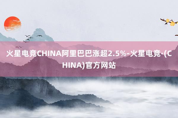 火星电竞CHINA阿里巴巴涨超2.5%-火星电竞·(CHINA)官方网站