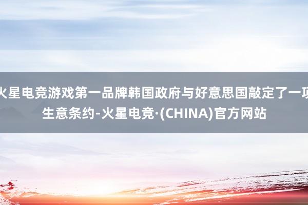 火星电竞游戏第一品牌韩国政府与好意思国敲定了一项生意条约-火星电竞·(CHINA)官方网站
