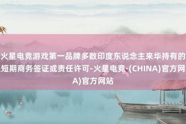火星电竞游戏第一品牌多数印度东说念主来华持有的是短期商务签证或责任许可-火星电竞·(CHINA)官方网站