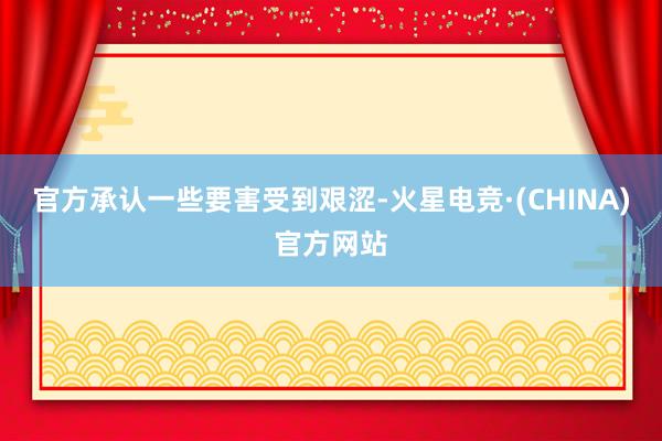 官方承认一些要害受到艰涩-火星电竞·(CHINA)官方网站