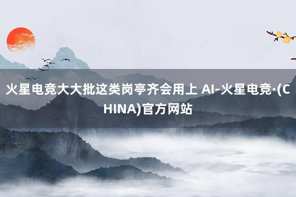 火星电竞大大批这类岗亭齐会用上 AI-火星电竞·(CHINA)官方网站
