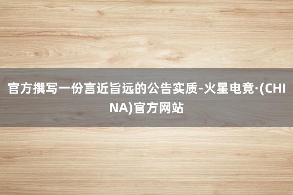 官方撰写一份言近旨远的公告实质-火星电竞·(CHINA)官方网站
