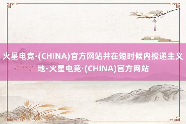 火星电竞·(CHINA)官方网站并在短时候内投递主义地-火星电竞·(CHINA)官方网站