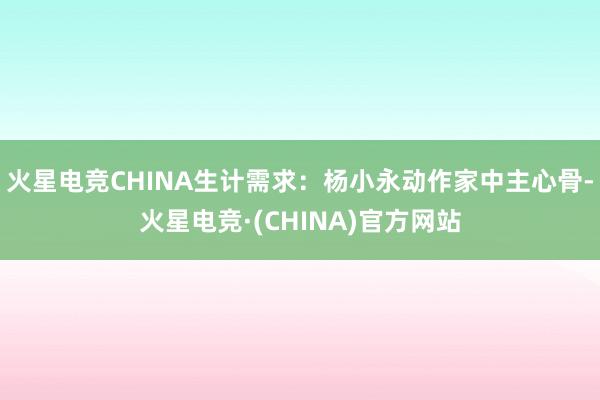 火星电竞CHINA生计需求：杨小永动作家中主心骨-火星电竞·(CHINA)官方网站