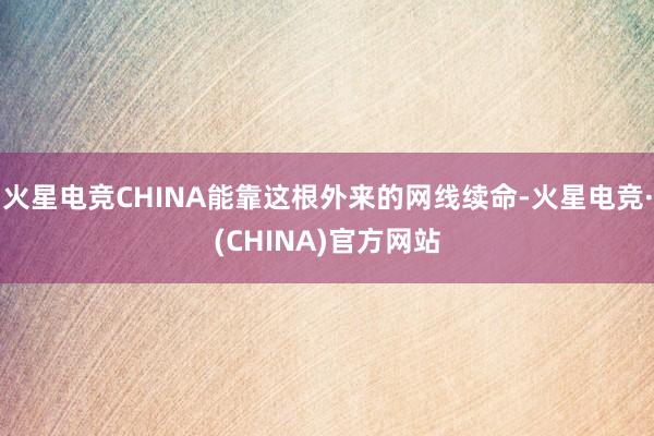 火星电竞CHINA能靠这根外来的网线续命-火星电竞·(CHINA)官方网站