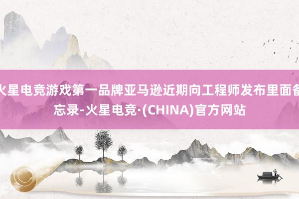 火星电竞游戏第一品牌亚马逊近期向工程师发布里面备忘录-火星电竞·(CHINA)官方网站