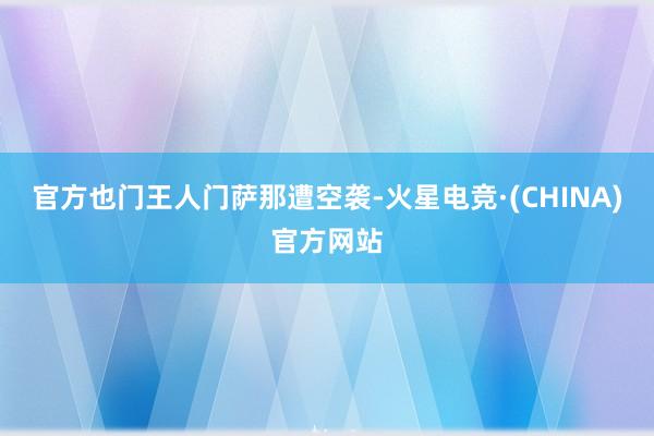 官方也门王人门萨那遭空袭-火星电竞·(CHINA)官方网站