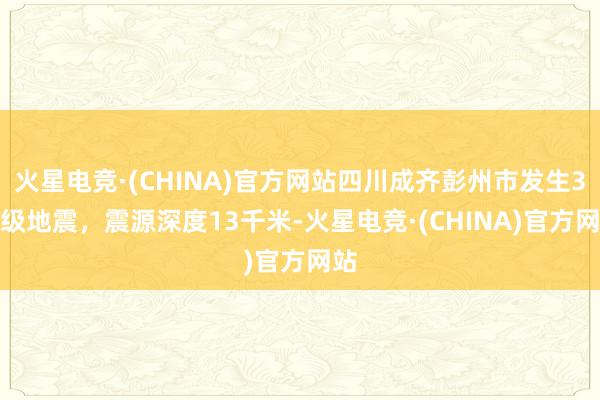 火星电竞·(CHINA)官方网站四川成齐彭州市发生3.9级地震，震源深度13千米-火星电竞·(CHINA)官方网站