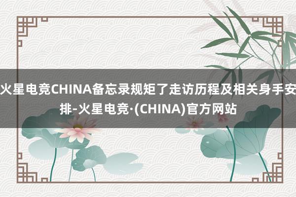 火星电竞CHINA备忘录规矩了走访历程及相关身手安排-火星电竞·(CHINA)官方网站