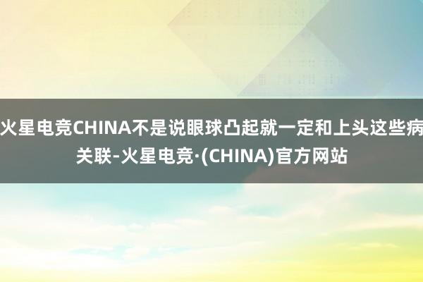 火星电竞CHINA不是说眼球凸起就一定和上头这些病关联-火星电竞·(CHINA)官方网站