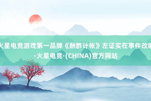 火星电竞游戏第一品牌《酬酢计帐》左证实在事件改编-火星电竞·(CHINA)官方网站