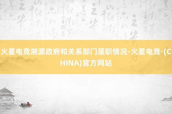 火星电竞溯源政府和关系部门履职情况-火星电竞·(CHINA)官方网站