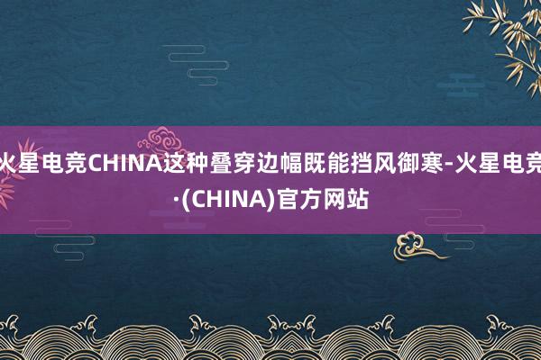 火星电竞CHINA这种叠穿边幅既能挡风御寒-火星电竞·(CHINA)官方网站
