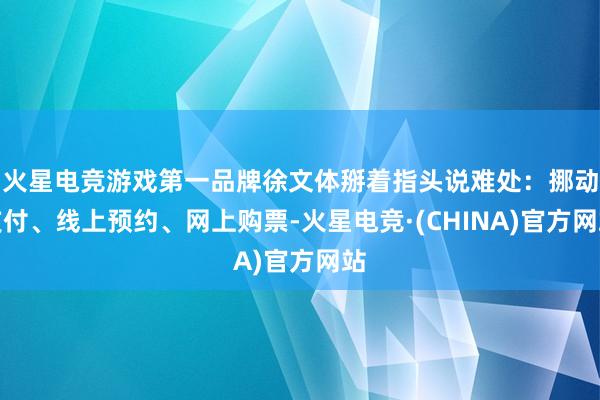 火星电竞游戏第一品牌徐文体掰着指头说难处:挪动支付、线上预约、网上购票-火星电竞·(CHINA)官方网站