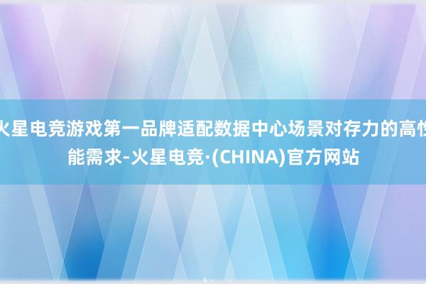 火星电竞游戏第一品牌适配数据中心场景对存力的高性能需求-火星电竞·(CHINA)官方网站