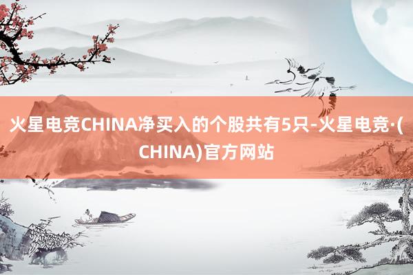 火星电竞CHINA净买入的个股共有5只-火星电竞·(CHINA)官方网站