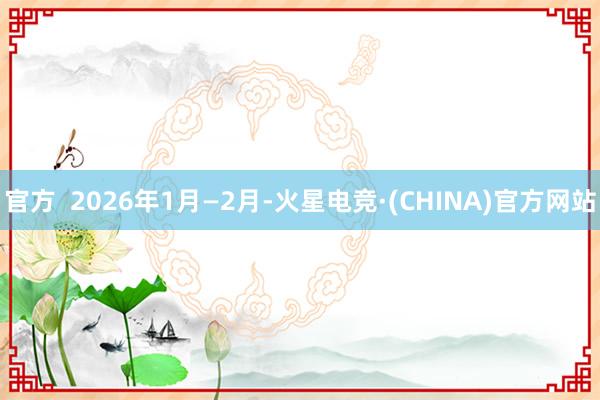 官方 2026年1月—2月-火星电竞·(CHINA)官方网站