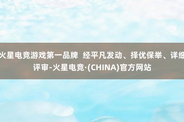火星电竞游戏第一品牌  经平凡发动、择优保举、详细评审-火星电竞·(CHINA)官方网站