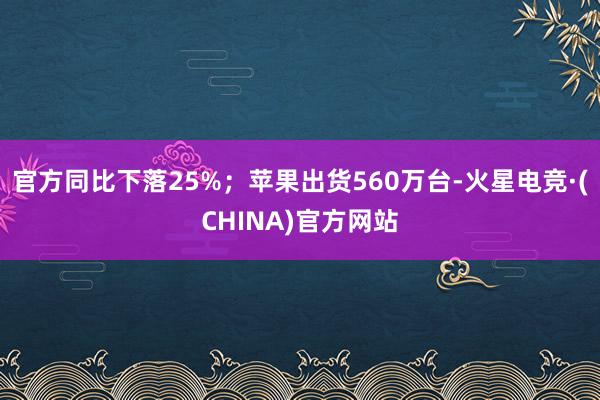 官方同比下落25%；苹果出货560万台-火星电竞·(CHINA)官方网站