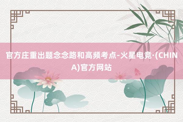 官方庄重出题念念路和高频考点-火星电竞·(CHINA)官方网站