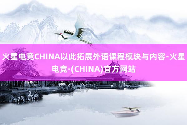 火星电竞CHINA以此拓展外语课程模块与内容-火星电竞·(CHINA)官方网站