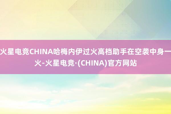 火星电竞CHINA哈梅内伊过火高档助手在空袭中身一火-火星电竞·(CHINA)官方网站