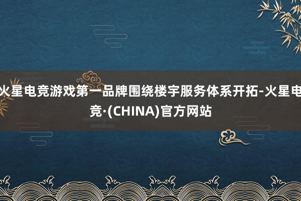 火星电竞游戏第一品牌围绕楼宇服务体系开拓-火星电竞·(CHINA)官方网站