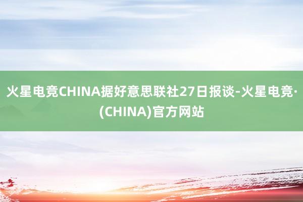 火星电竞CHINA据好意思联社27日报谈-火星电竞·(CHINA)官方网站